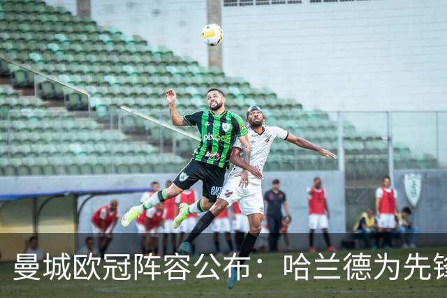 曼城欧冠阵容公布：哈兰德为先锋，新援悉数亮相