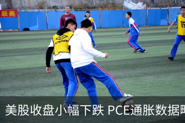 美股收盘小幅下跌 PCE通胀数据略微超预期 投资者关注政策指引